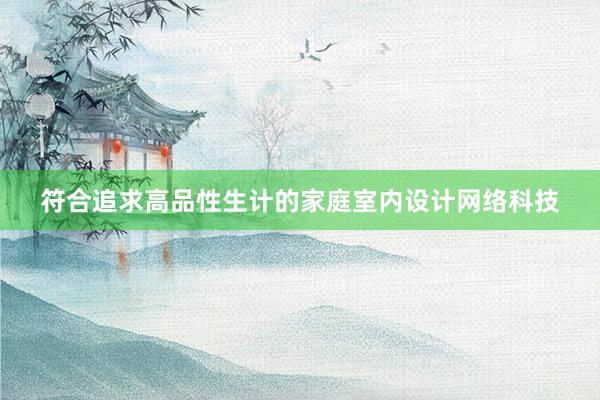 符合追求高品性生计的家庭室内设计网络科技