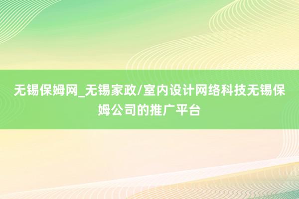 无锡保姆网_无锡家政/室内设计网络科技无锡保姆公司的推广平台