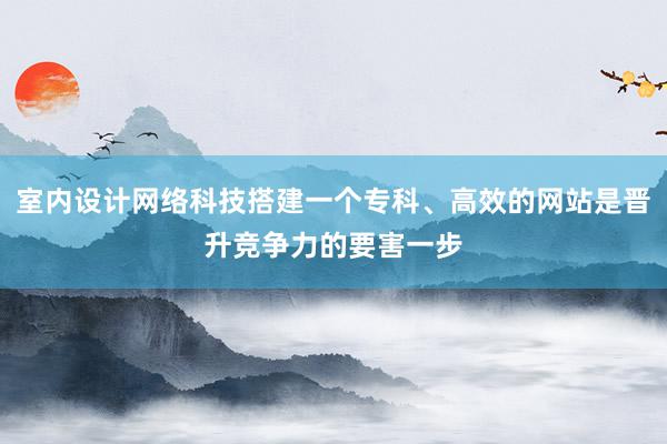 室内设计网络科技搭建一个专科、高效的网站是晋升竞争力的要害一步